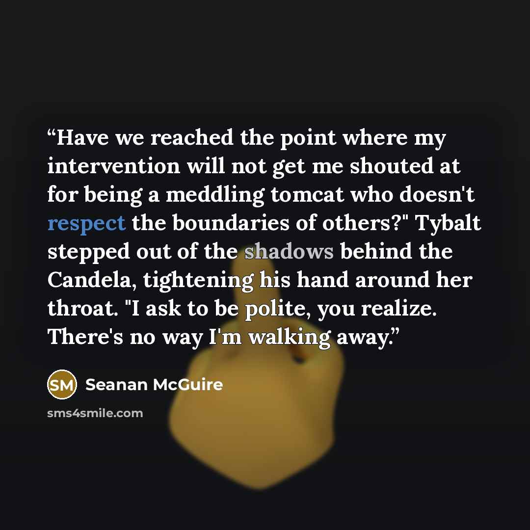 “Have we reached the point where my intervention will not get me shouted at for being a meddling tomcat who doesn't respect the boundaries of others?" Tybalt stepped out of the shadows behind the Candela, tightening his hand around her throat. "I ask to be polite, you realize. There's no way I'm…” quote by Seanan McGuire