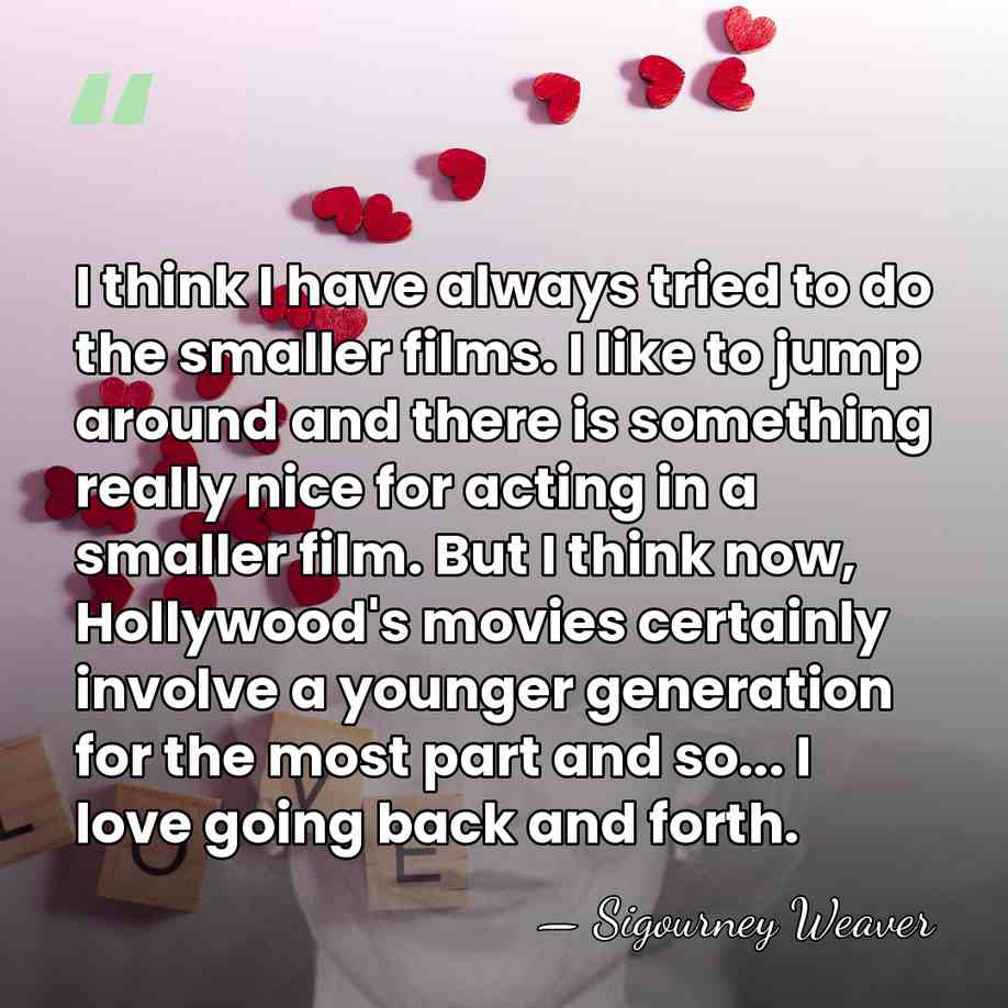 I think I have always tried to do the smaller films. I&hellip; - Sigourney Weaver