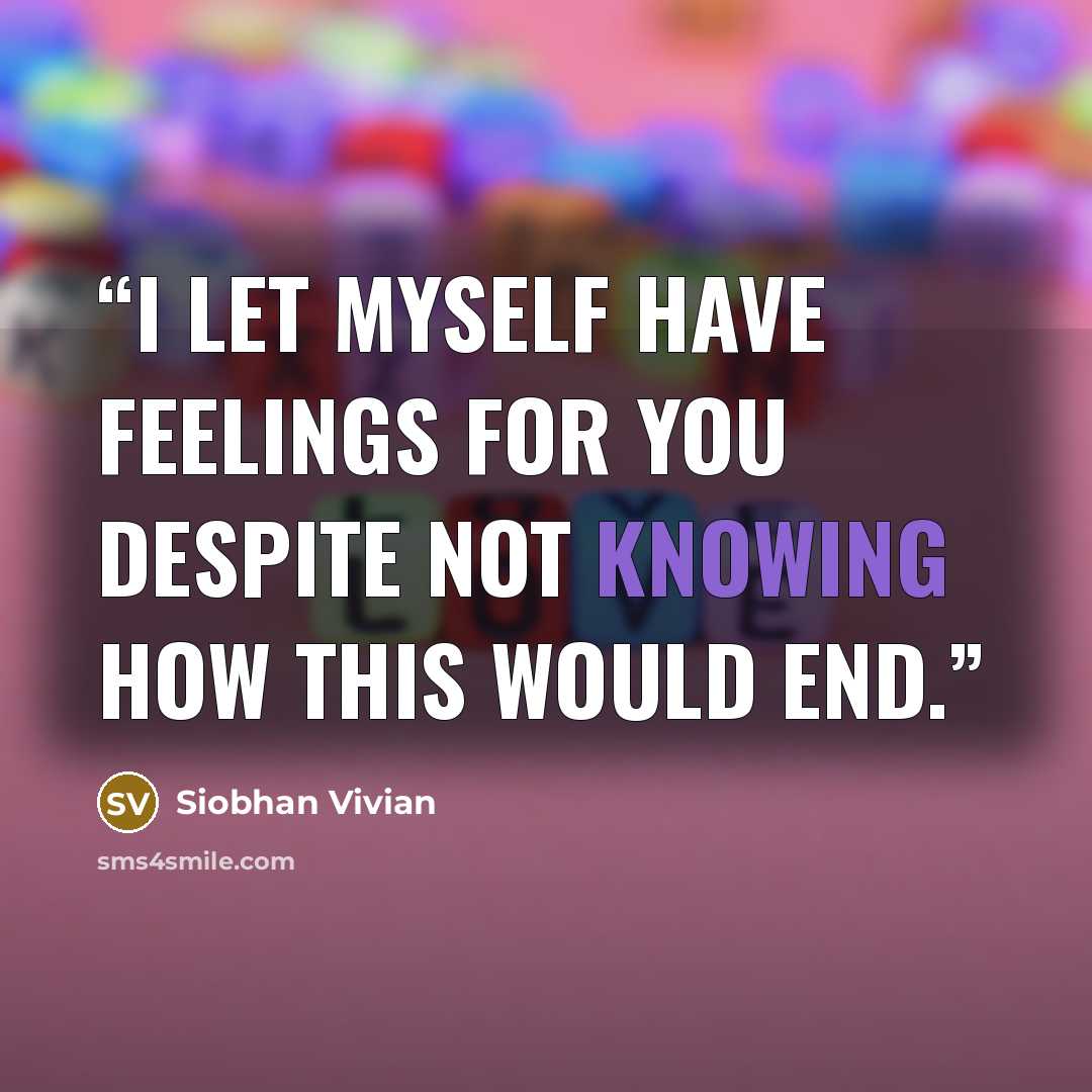 “I let myself have feelings for you despite not knowing how this would end.” quote by Siobhan Vivian