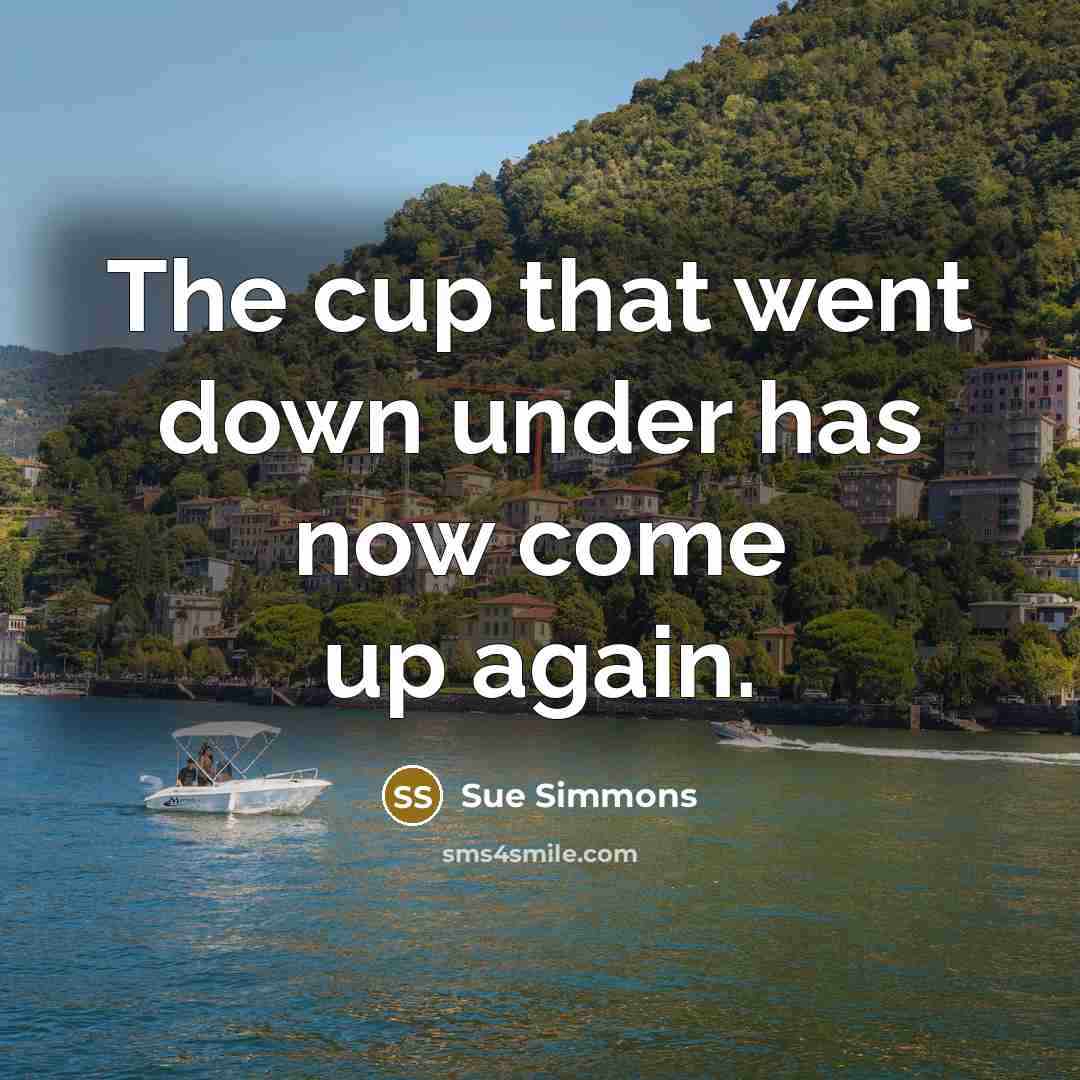 “The cup that went down under has now come up again.” quote by Sue Simmons