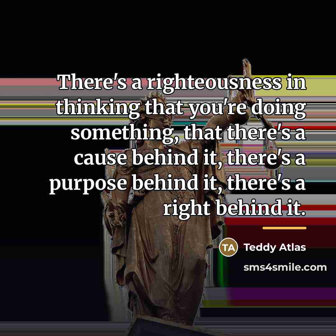 “There's a righteousness in thinking that you're doing something, that…” quote by Teddy Atlas