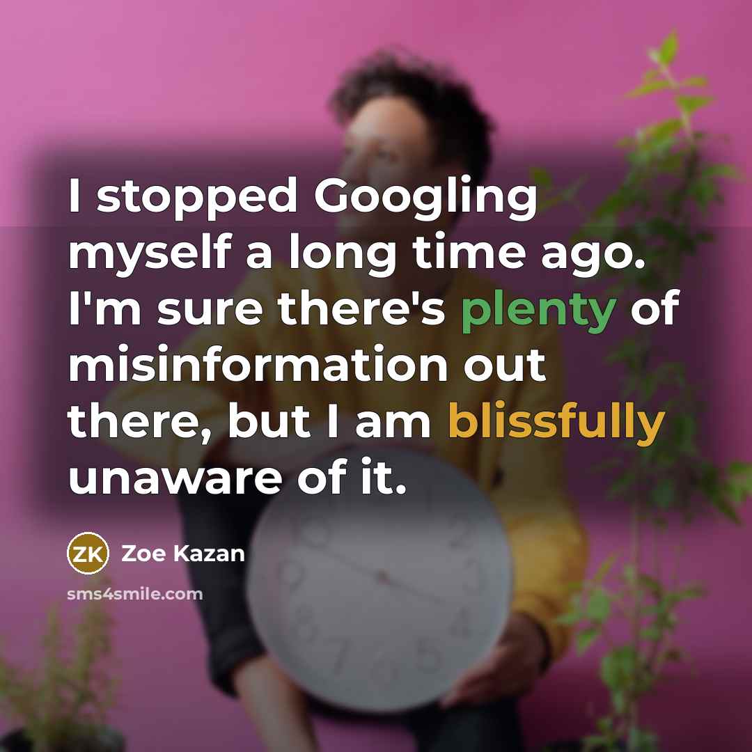“I stopped Googling myself a long time ago. I'm sure there's plenty of misinformation out there, but I am blissfully unaware of it.” quote by Zoe Kazan