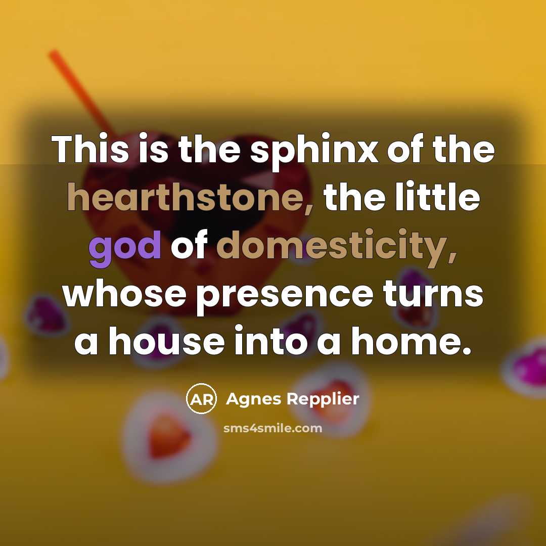 “This is the sphinx of the hearthstone, the little god…” quote by Agnes Repplier