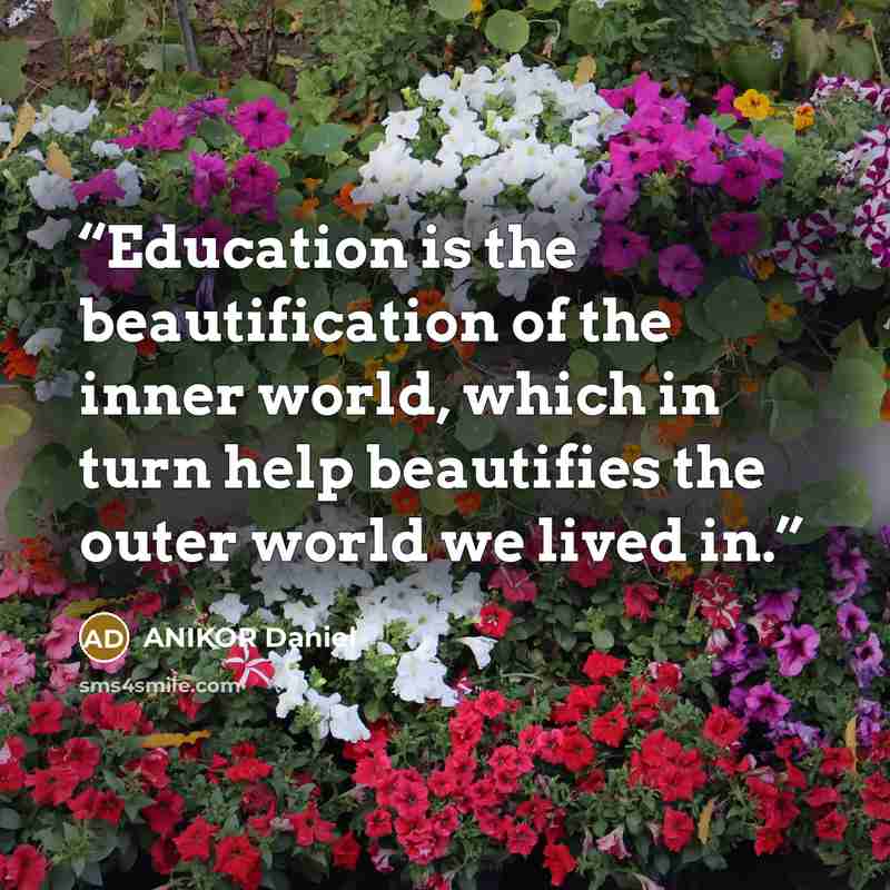 “Education is the beautification of the inner world, which in turn help beautifies the outer world we lived in.” quote by ANIKOR Daniel