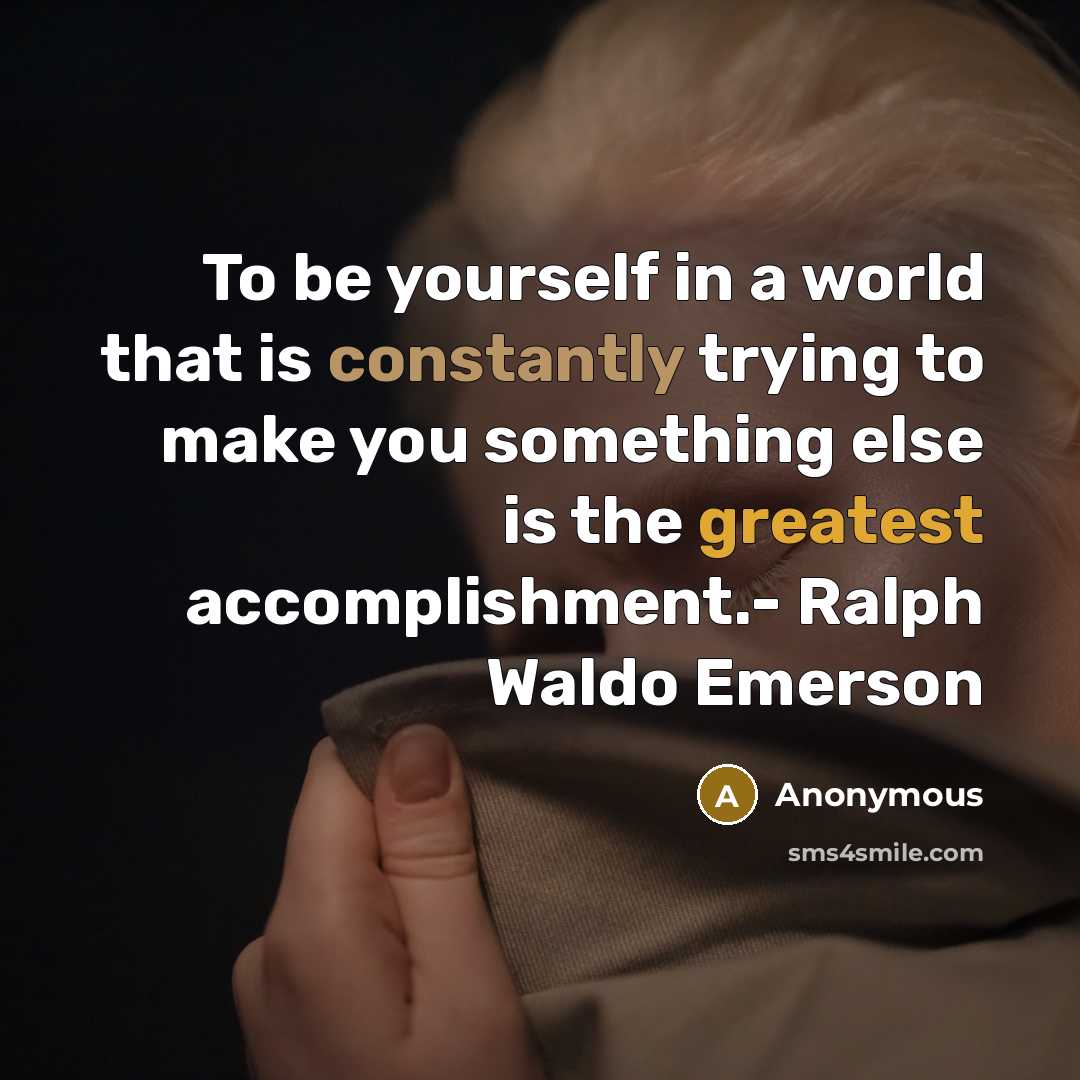 “To be yourself in a world that is constantly trying to make you something else is the greatest accomplishment.- Ralph Waldo Emerson” quote by Anonymous