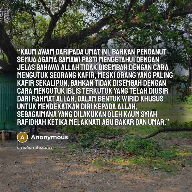 “Kaum awam daripada umat ini, bahkan penganut semua agama samawi pasti mengetahui dengan jelas bahawa Allah tidak disembah dengan cara mengutuk seorang kafir, meski orang yang paling kafir sekalipun, bahkan tidak disembah dengan cara mengutuk iblis terkutuk yang telah diusir dari rahmat Allah…” quote by Anonymous