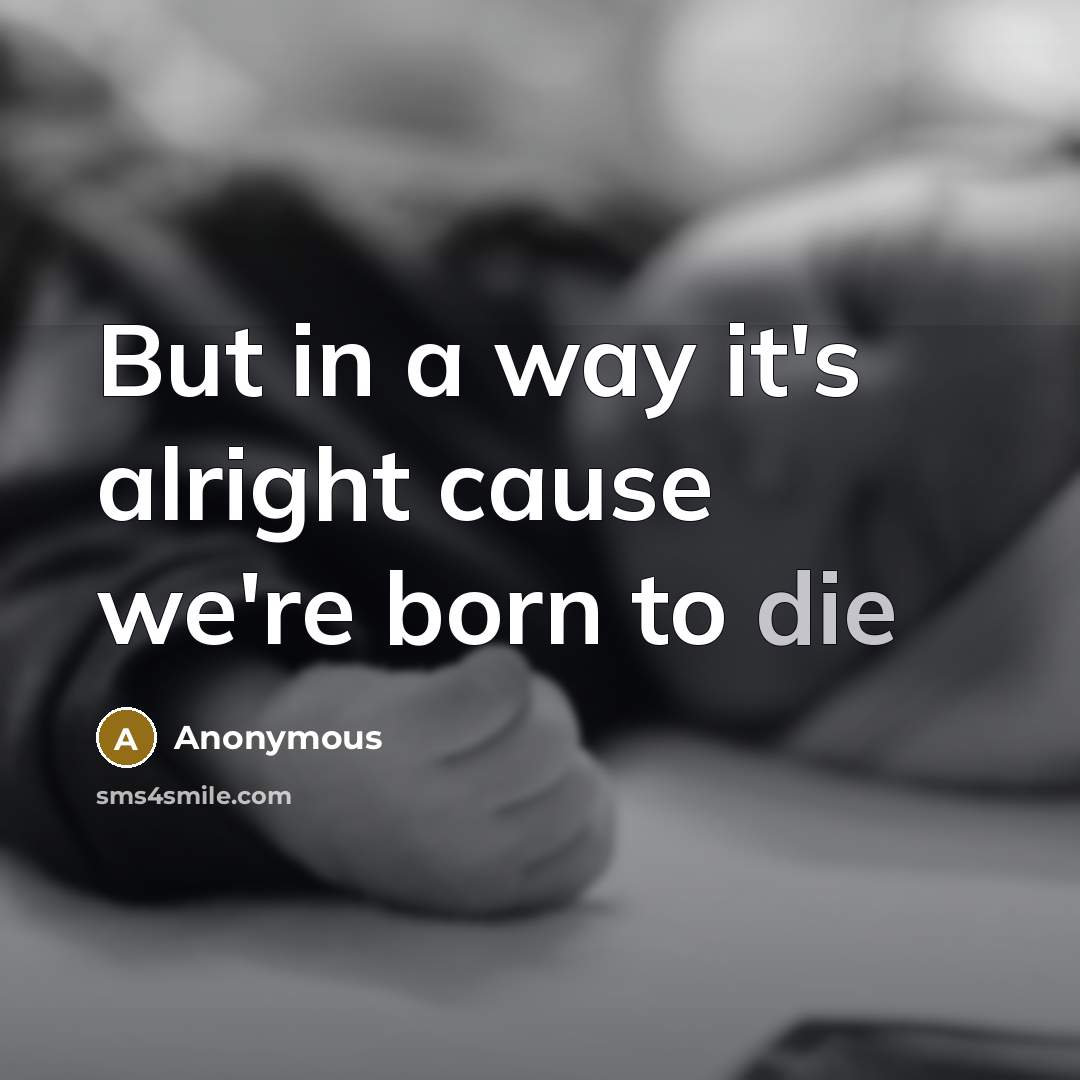 “But in a way it's alright cause we're born to…” quote by Anonymous