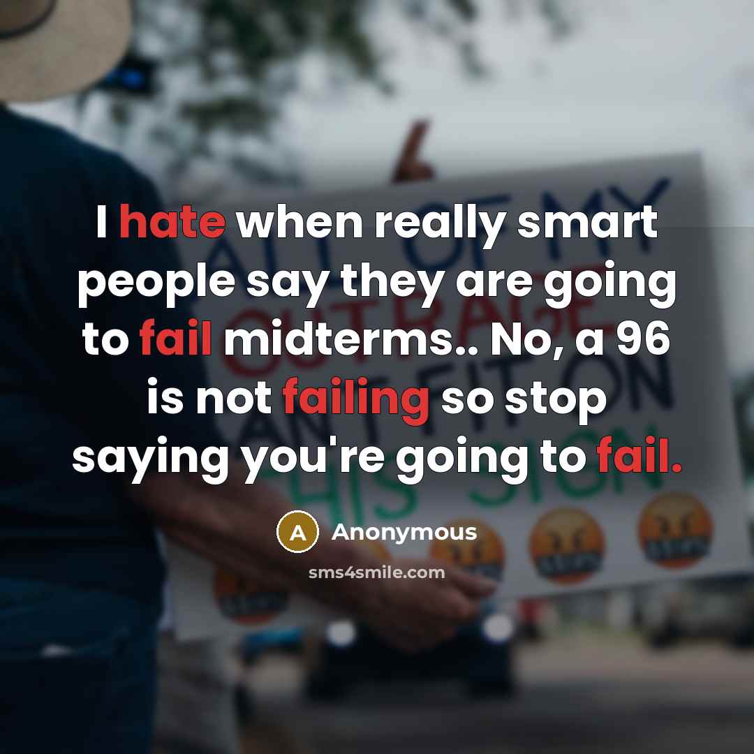 “I hate when really smart people say they are going to fail midterms.. No, a 96 is not failing so stop saying you're going to fail.” quote by Anonymous