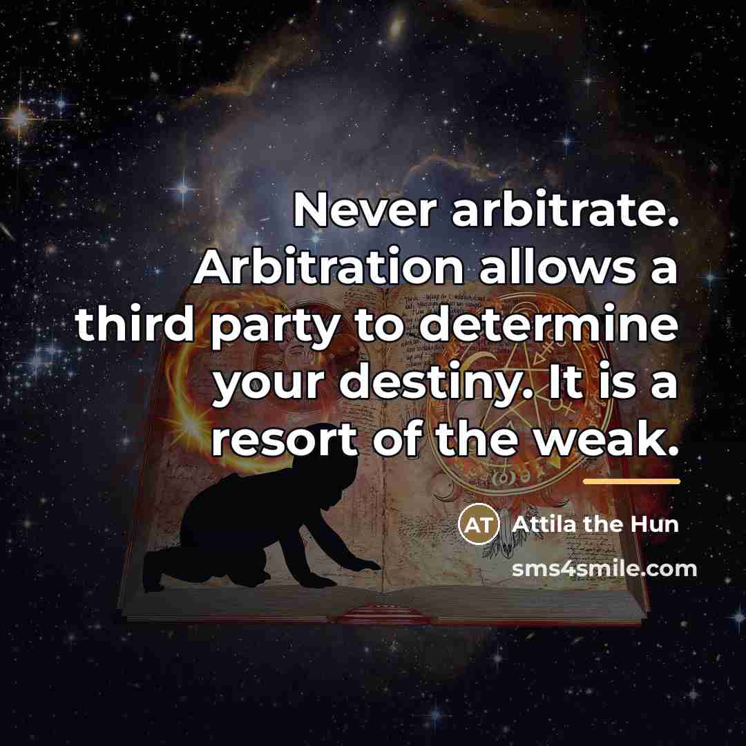 “Never arbitrate. Arbitration allows a third party to determine your…” quote by Attila the Hun