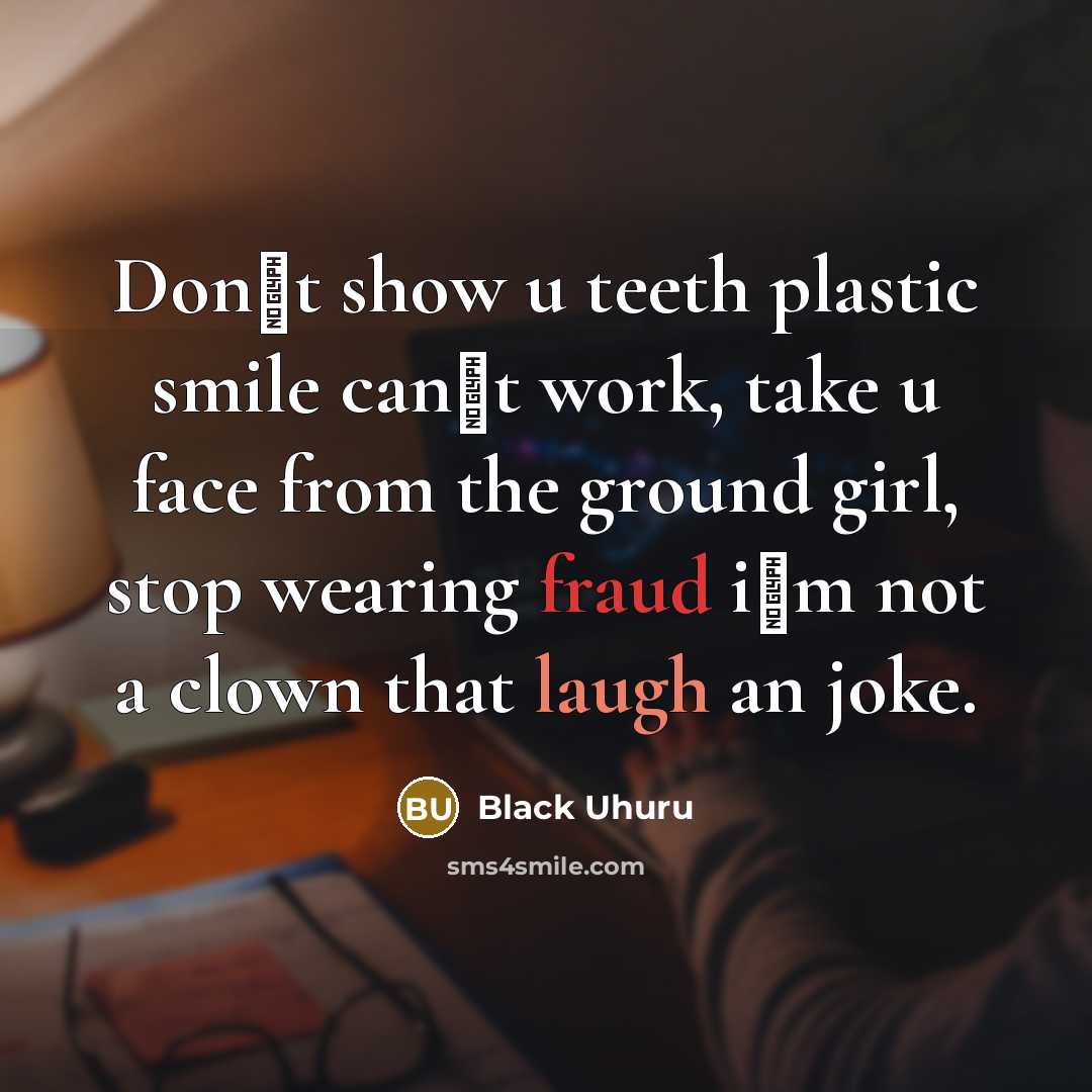 “Don�t show u teeth plastic smile can�t work, take u face from the ground girl, stop wearing fraud i�m not a clown that laugh an joke.” quote by Black Uhuru
