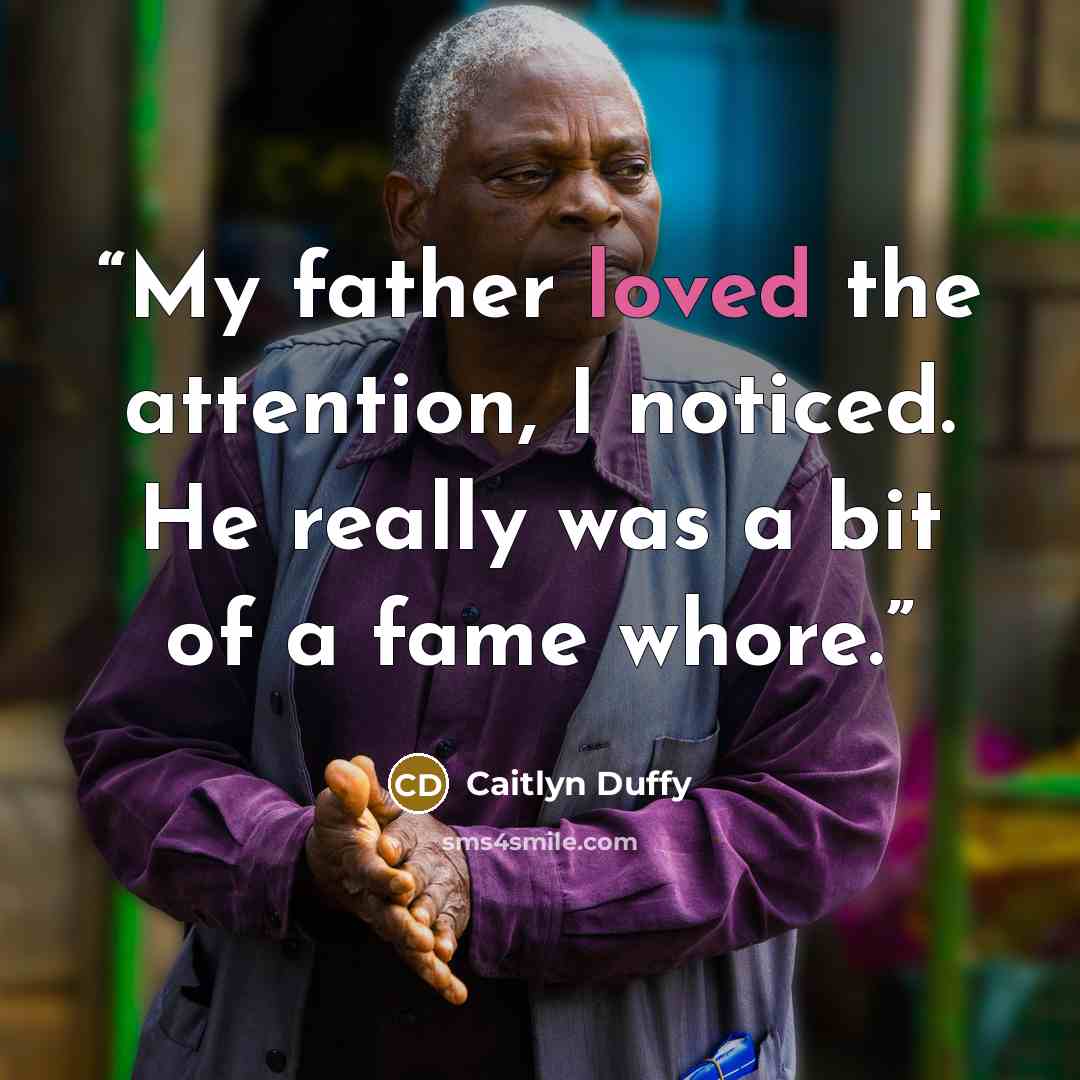 “My father loved the attention, I noticed. He really was a bit of a fame whore.” quote by Caitlyn Duffy