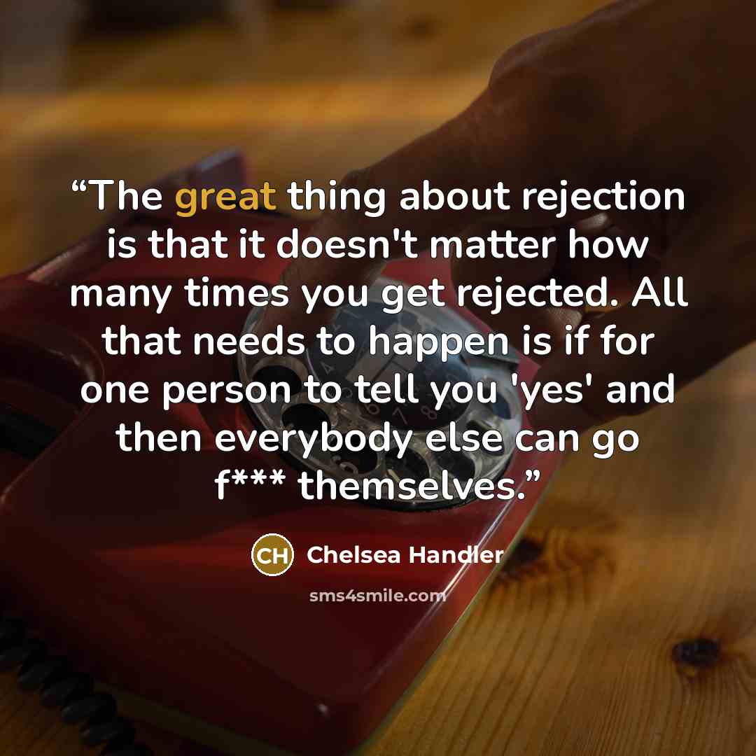 “The great thing about rejection is that it doesn't matter how many times you get rejected. All that needs to happen is if for one person to tell you 'yes' and then everybody else can go f*** themselves.” quote by Chelsea Handler