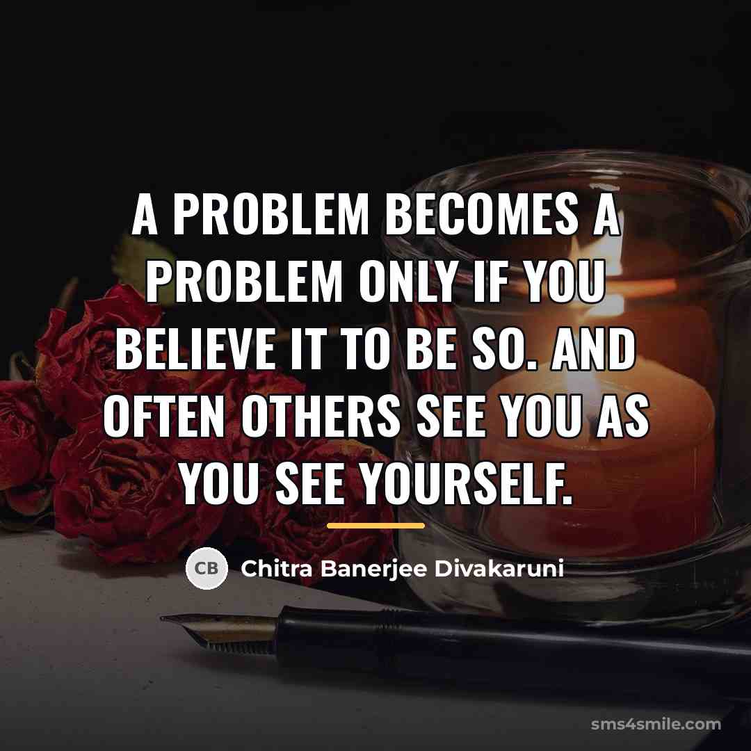 “A problem becomes a problem only if you believe it…” quote by Chitra Banerjee Divakaruni