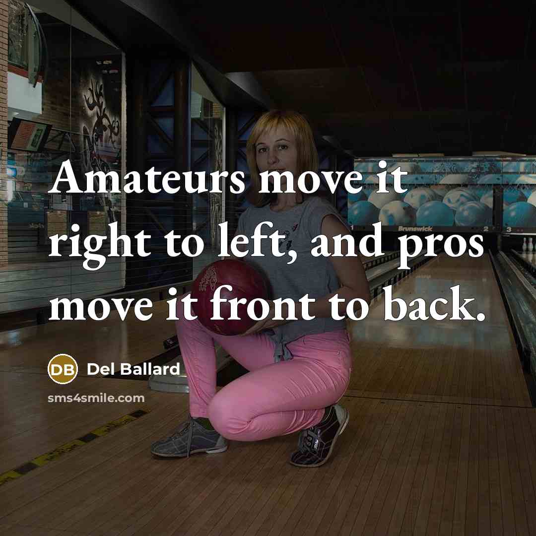 “Amateurs move it right to left, and pros move it front to back.” quote by Del Ballard