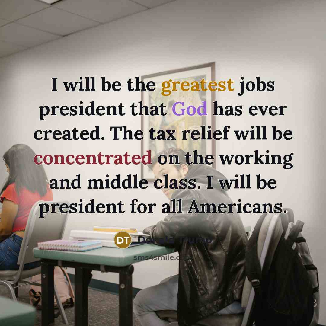 “I will be the greatest jobs president that God has ever created. The tax relief will be concentrated on the working and middle class. I will be president for all Americans.” quote by Donald Trump