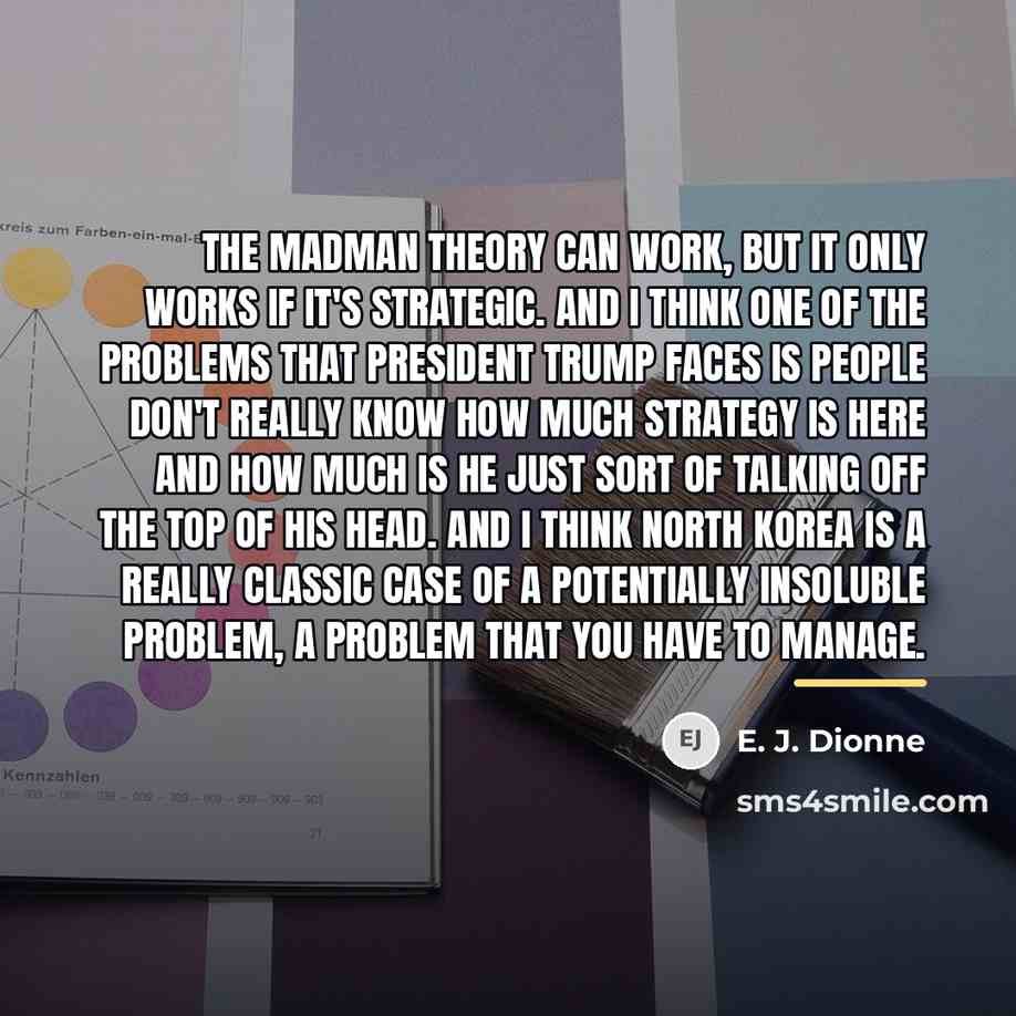 “The madman theory can work, but it only works if…” quote by E. J. Dionne