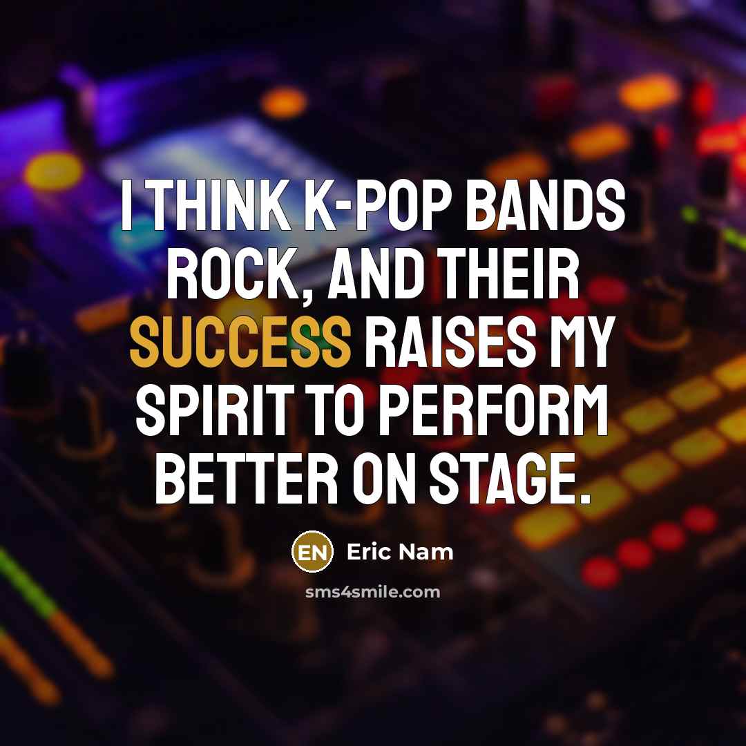 “I think K-pop bands rock, and their success raises my…” quote by Eric Nam