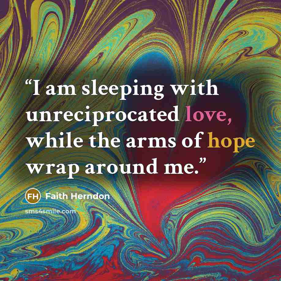 “I am sleeping with unreciprocated love, while the arms of hope wrap around me.” quote by Faith Herndon