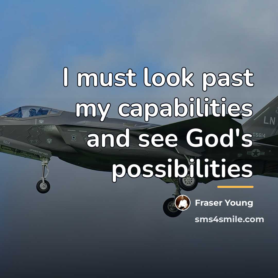 “I must look past my capabilities and see God's possibilities…” quote by Fraser Young