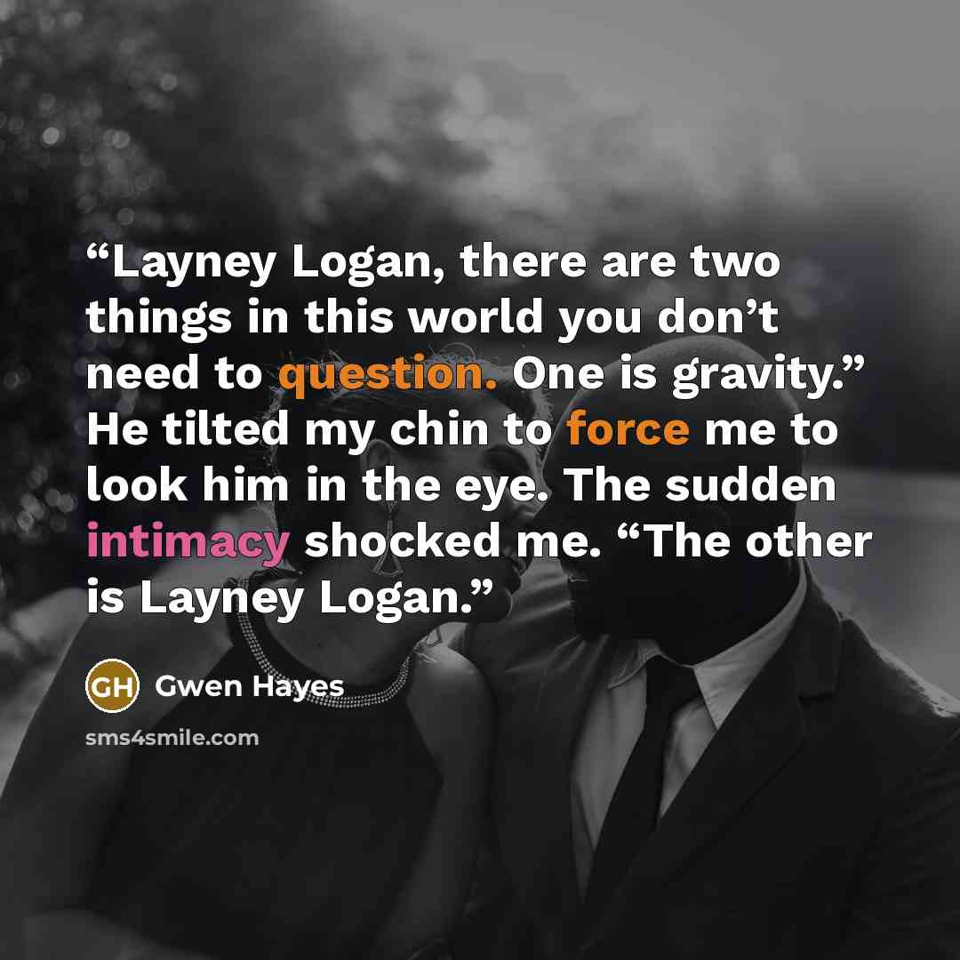 “Layney Logan, there are two things in this world you don’t need to question. One is gravity.” He tilted my chin to force me to look him in the eye. The sudden intimacy shocked me. “The other is Layney Logan.” quote by Gwen Hayes