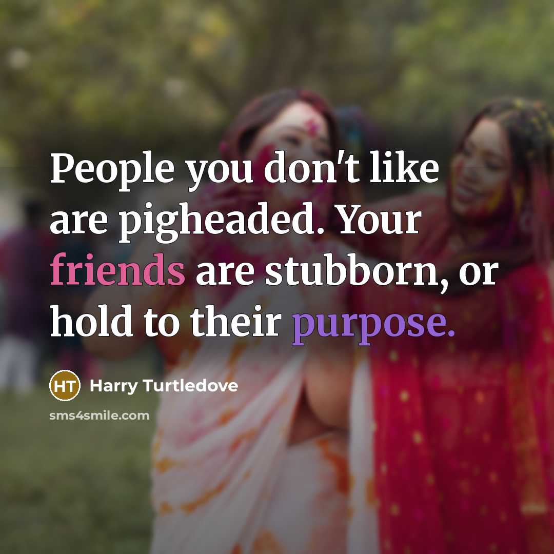 “People you don't like are pigheaded. Your friends are stubborn, or hold to their purpose.” quote by Harry Turtledove