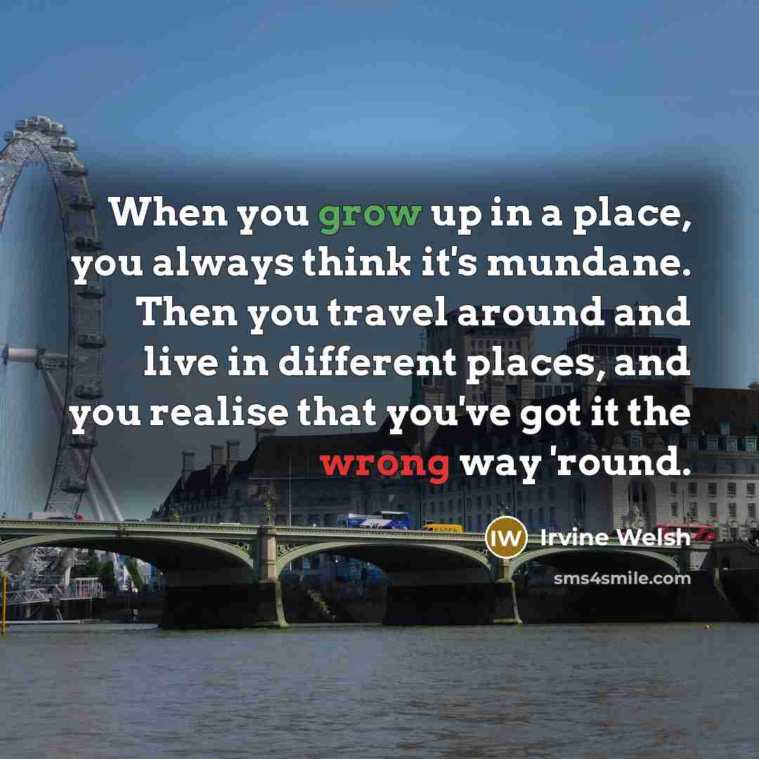 “When you grow up in a place, you always think…” quote by Irvine Welsh