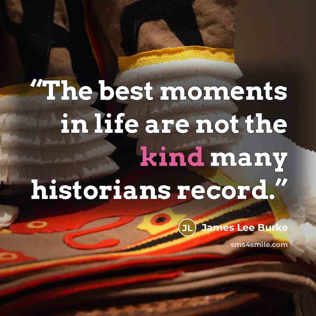 “The best moments in life are not the kind many historians record.” quote by James Lee Burke