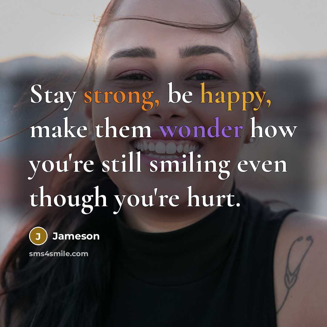 “Stay strong, be happy, make them wonder how you're still smiling even though you're hurt.” quote by Jameson