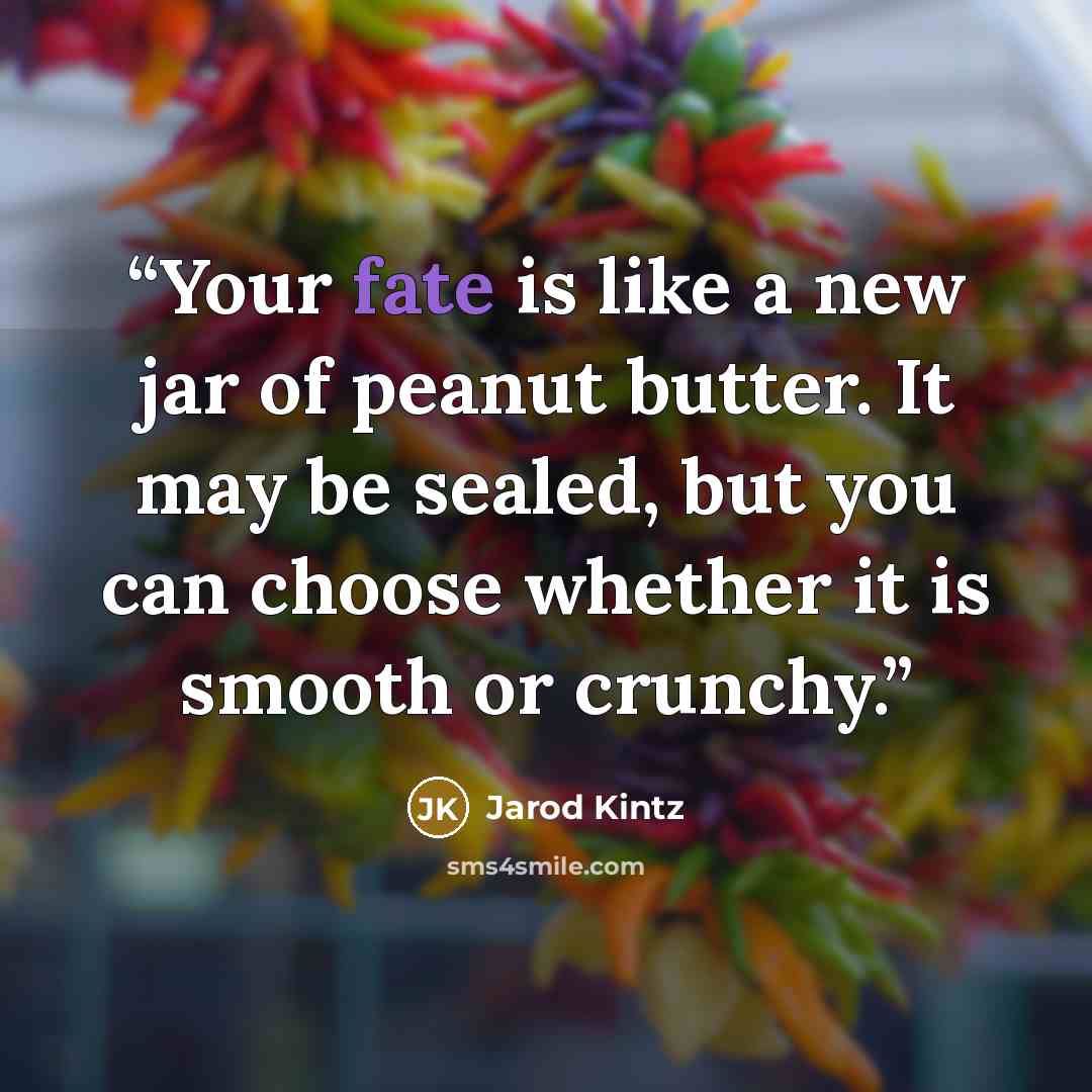 “Your fate is like a new jar of peanut butter. It may be sealed, but you can choose whether it is smooth or crunchy.” quote by Jarod Kintz