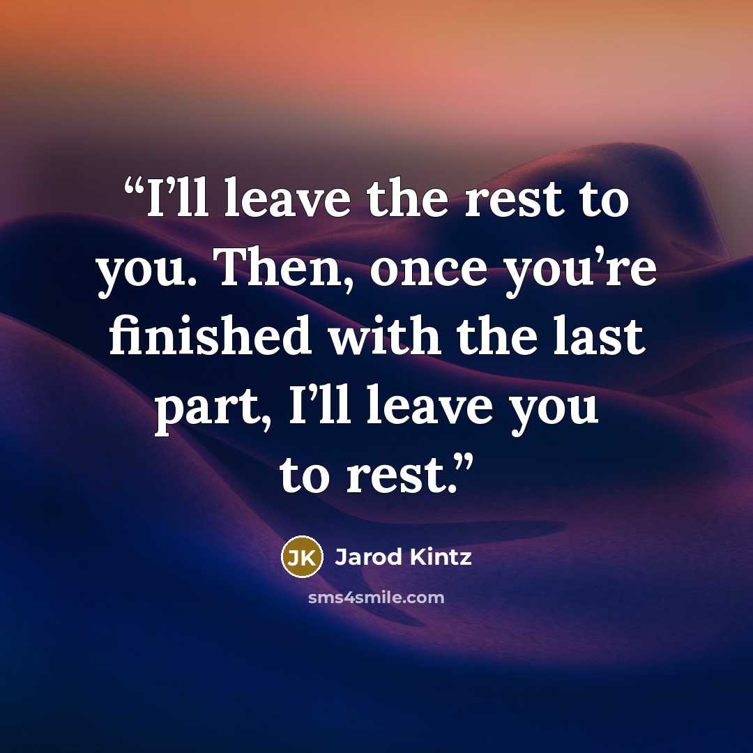 “I’ll leave the rest to you. Then, once you’re finished with the last part, I’ll leave you to rest.” quote by Jarod Kintz