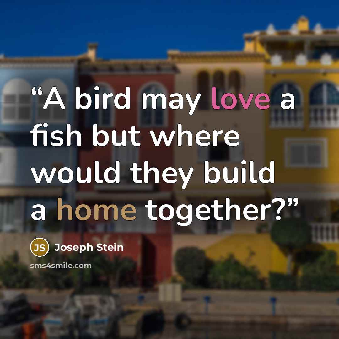 “A bird may love a fish but where would they build a home together?” quote by Joseph Stein