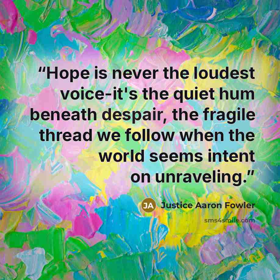 “Hope is never the loudest voice-it's the quiet hum beneath despair, the fragile thread we follow when the world seems intent on unraveling.” quote by Justice Aaron Fowler