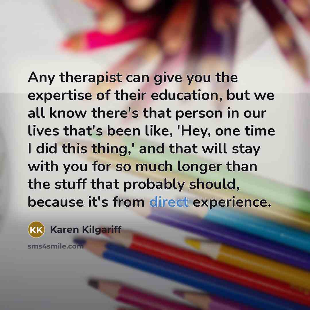 “Any therapist can give you the expertise of their education,…” quote by Karen Kilgariff