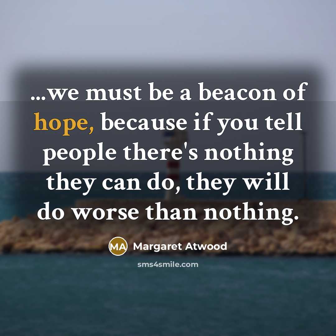 “...we must be a beacon of hope, because if you tell people there's nothing they can do, they will do worse than nothing.” quote by Margaret Atwood