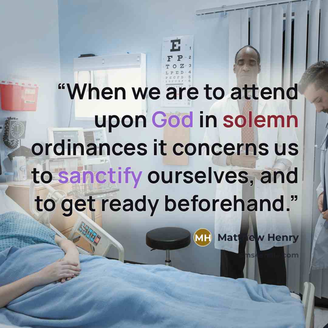 “When we are to attend upon God in solemn ordinances it concerns us to sanctify ourselves, and to get ready beforehand.” quote by Matthew Henry