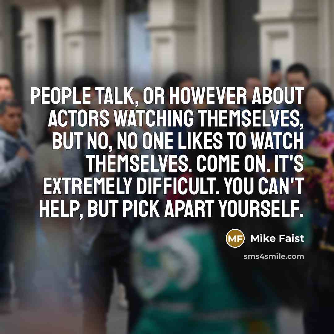 “People talk, or however about actors watching themselves, but no, no one likes to watch themselves. Come on. It's extremely difficult. You can't help, but pick apart yourself.” quote by Mike Faist