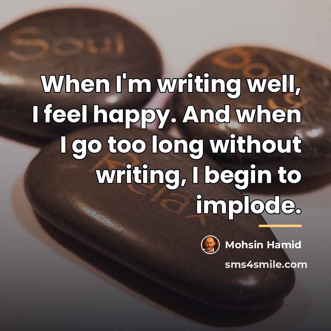 “When I'm writing well, I feel happy. And when I…” quote by Mohsin Hamid