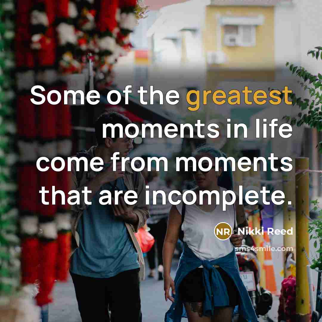 “Some of the greatest moments in life come from moments that are incomplete.” quote by Nikki Reed