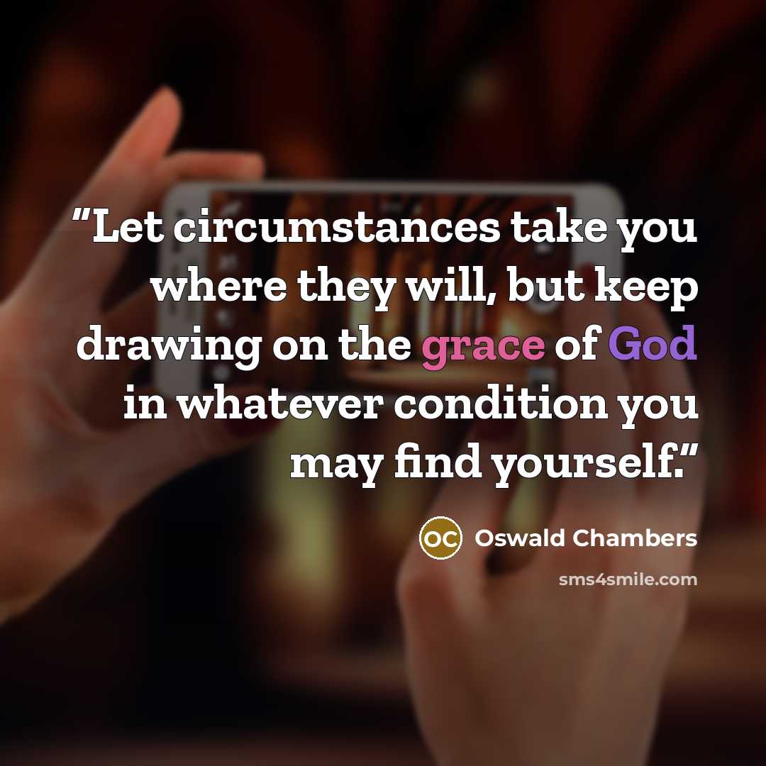 “Let circumstances take you where they will, but keep drawing on the grace of God in whatever condition you may find yourself.” quote by Oswald Chambers