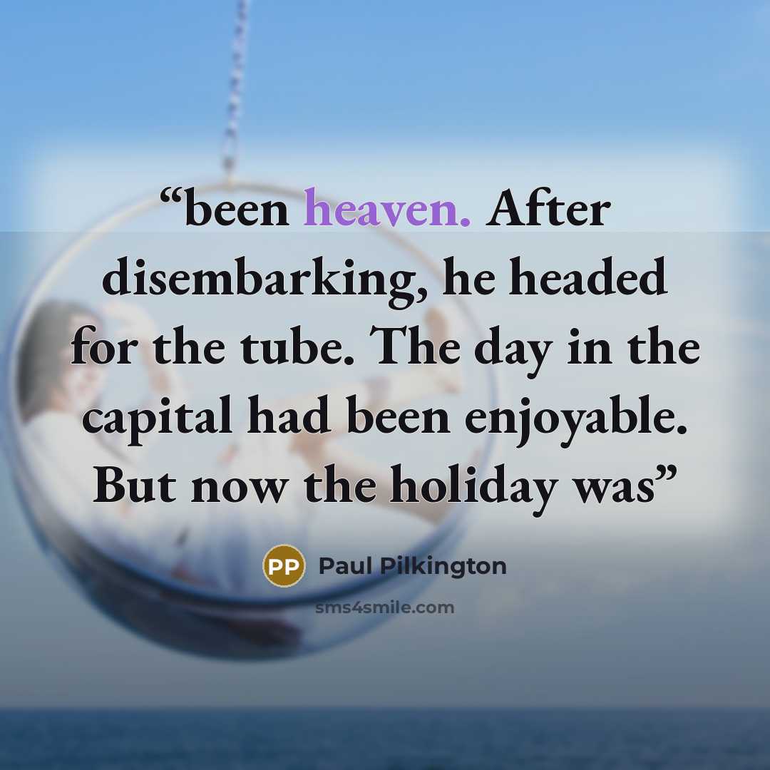 “been heaven. After disembarking, he headed for the tube. The day in the capital had been enjoyable. But now the holiday was” quote by Paul Pilkington