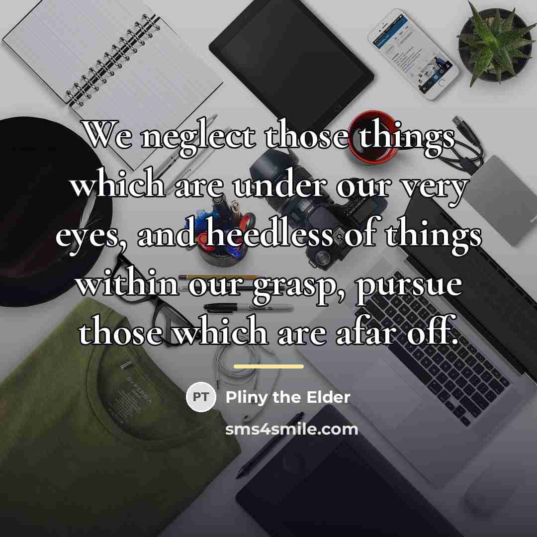 “We neglect those things which are under our very eyes,…” quote by Pliny the Elder