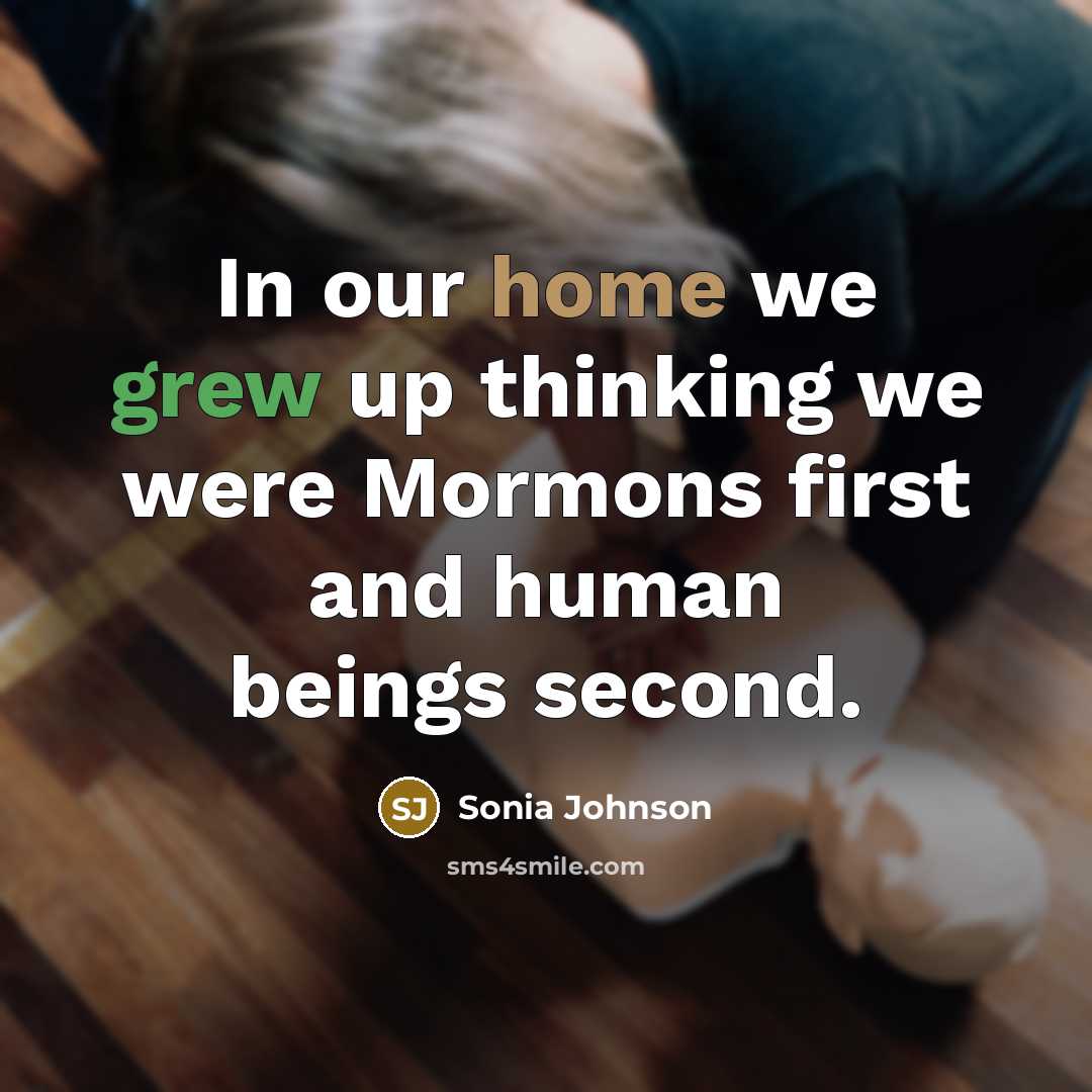 “In our home we grew up thinking we were Mormons first and human beings second.” quote by Sonia Johnson
