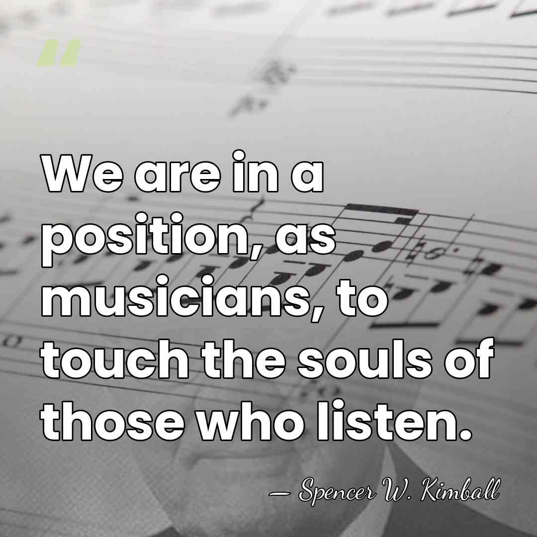 We are in a position, as musicians, to touch the souls of&hellip; - Spencer W. Kimball