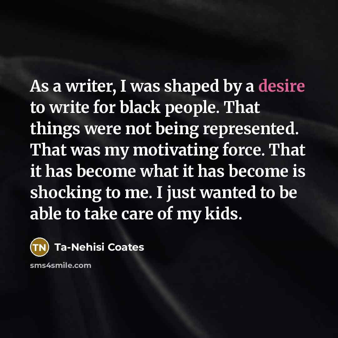 “As a writer, I was shaped by a desire to…” quote by Ta-Nehisi Coates