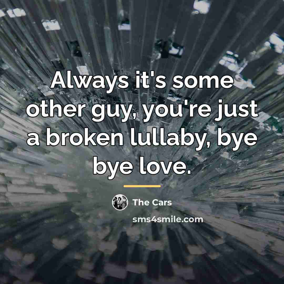 “Always it's some other guy, you're just a broken lullaby,…” quote by The Cars