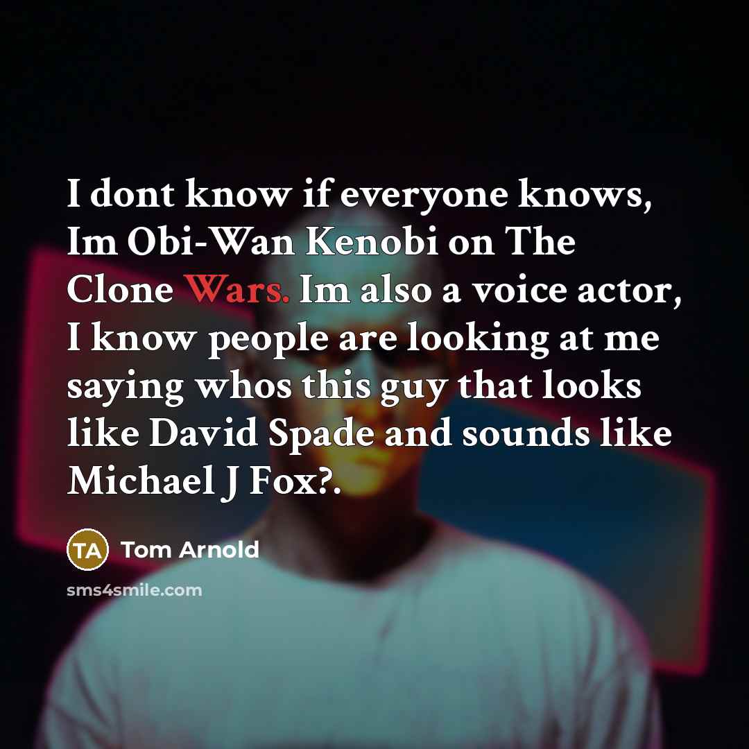 “I dont know if everyone knows, Im Obi-Wan Kenobi on The Clone Wars. Im also a voice actor, I know people are looking at me saying whos this guy that looks like David Spade and sounds like Michael J Fox?.” quote by Tom Arnold