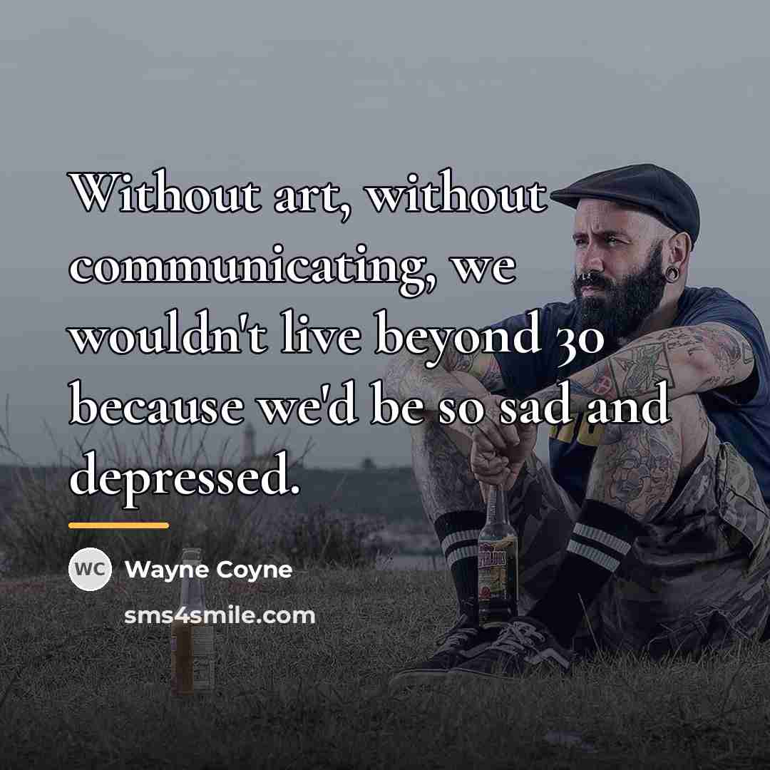 “Without art, without communicating, we wouldn't live beyond 30 because…” quote by Wayne Coyne