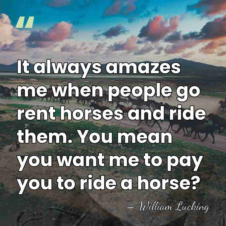 It always amazes me when people go rent horses and ride them.&hellip; - William Lucking