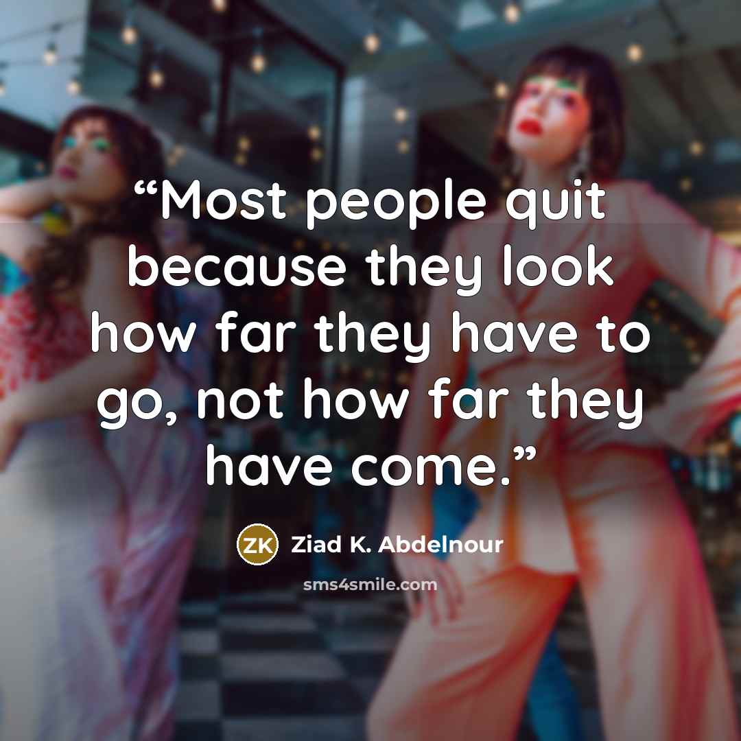 “Most people quit because they look how far they have to go, not how far they have come.” quote by Ziad K. Abdelnour