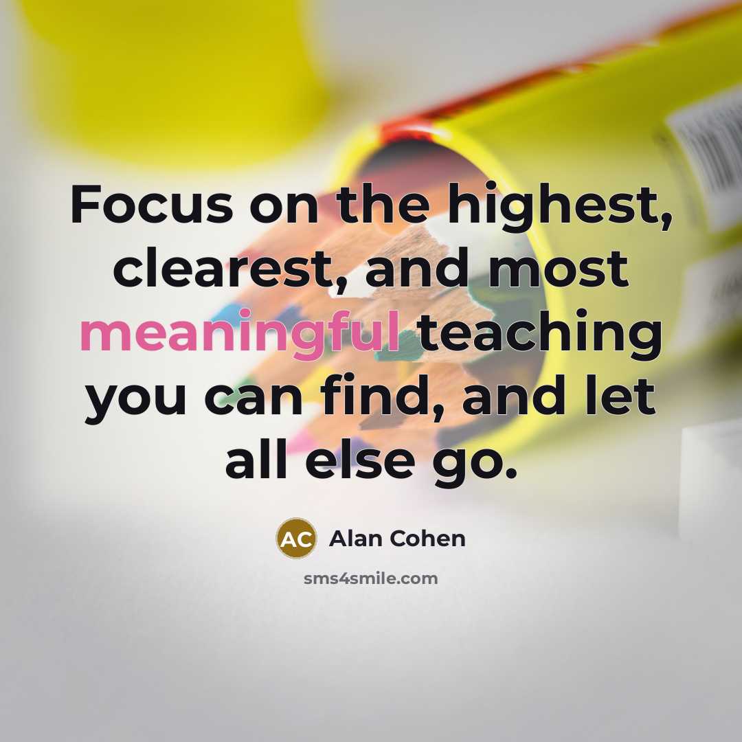 “Focus on the highest, clearest, and most meaningful teaching you…” quote by Alan Cohen